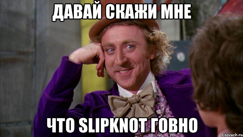 давай скажи мне что Slipknot говно, Мем Ну давай расскажи (Вилли Вонка)