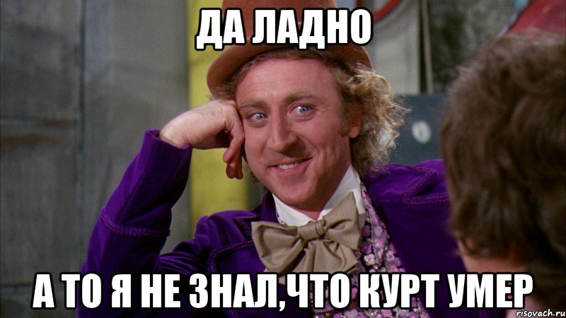 Да ладно А то я не знал,что Курт умер, Мем Ну давай расскажи (Вилли Вонка)