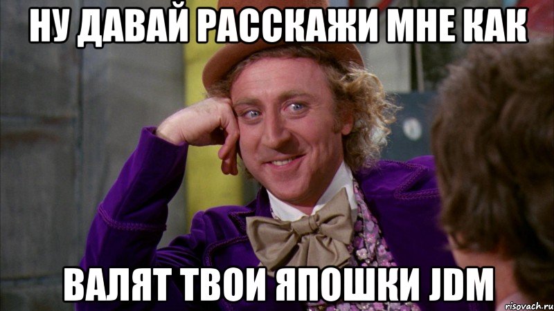 Ну давай расскажи мне как Валят твои япошки jdm, Мем Ну давай расскажи (Вилли Вонка)