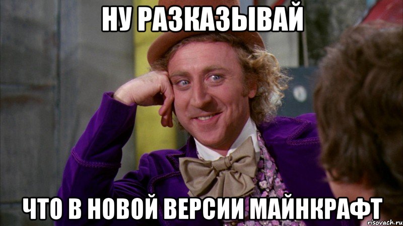 Ну разказывай что в новой версии майнкрафт, Мем Ну давай расскажи (Вилли Вонка)