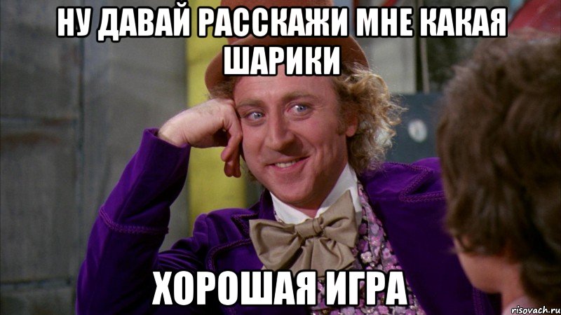 ну давай расскажи мне какая шарики хорошая игра, Мем Ну давай расскажи (Вилли Вонка)