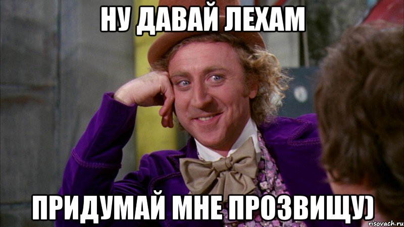Ну давай лехам придумай мне прозвищу), Мем Ну давай расскажи (Вилли Вонка)