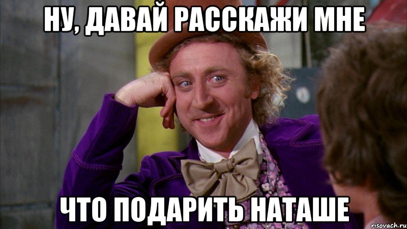 Ну, давай расскажи мне что подарить Наташе