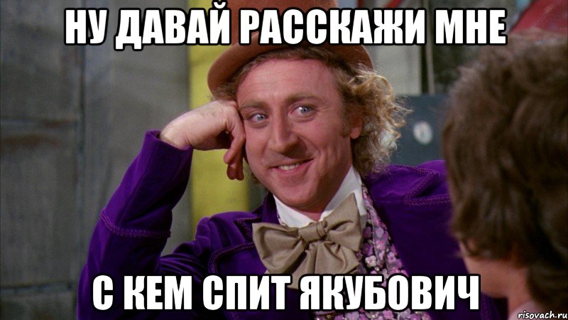 ну давай расскажи мне с кем спит Якубович, Мем Ну давай расскажи (Вилли Вонка)