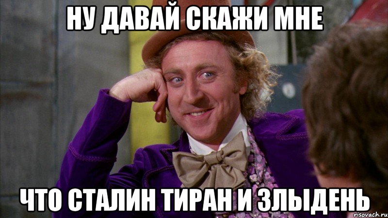ну давай скажи мне что сталин тиран и злыдень, Мем Ну давай расскажи (Вилли Вонка)