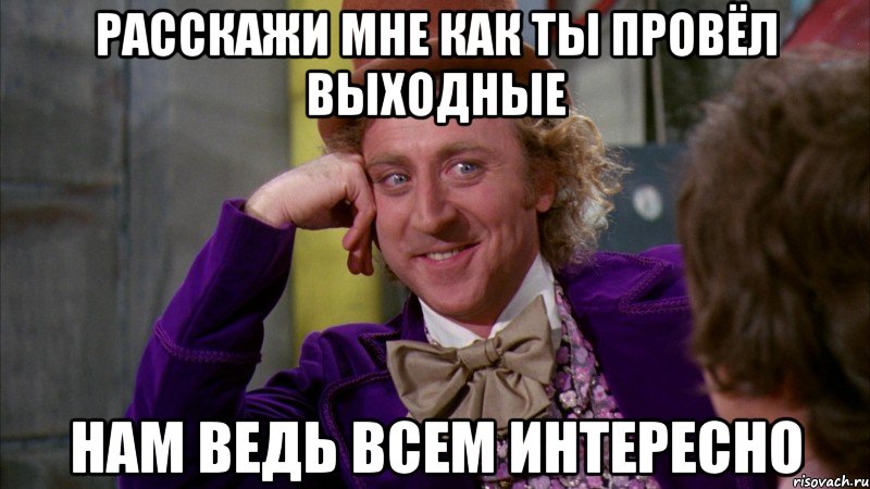расскажи мне как ты провёл выходные нам ведь всем интересно, Мем Ну давай расскажи (Вилли Вонка)