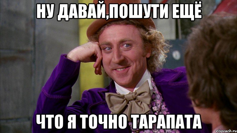 ну давай,пошути ещё что я точно Тарапата, Мем Ну давай расскажи (Вилли Вонка)