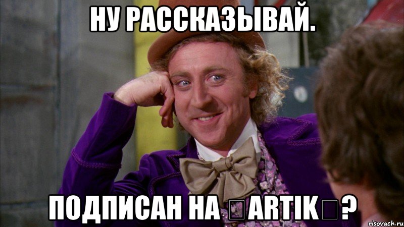 Ну рассказывай. Подписан на ✌ARTIK✌?, Мем Ну давай расскажи (Вилли Вонка)