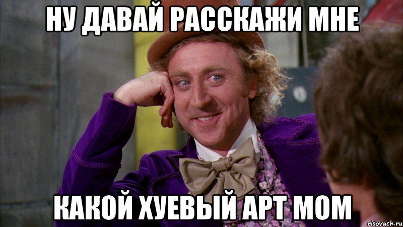 ну давай расскажи мне какой хуевый арт мом, Мем Ну давай расскажи (Вилли Вонка)