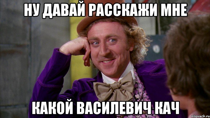 Ну давай расскажи мне какой Василевич кач, Мем Ну давай расскажи (Вилли Вонка)