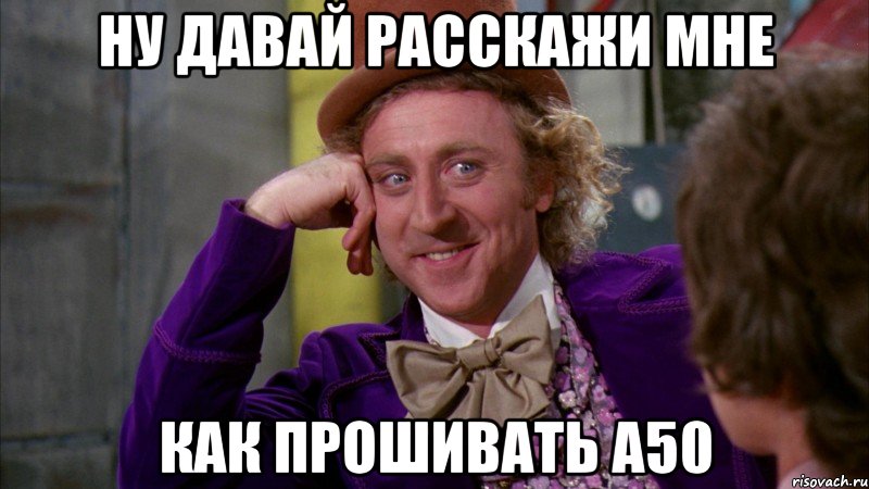ну давай расскажи мне как прошивать а50, Мем Ну давай расскажи (Вилли Вонка)