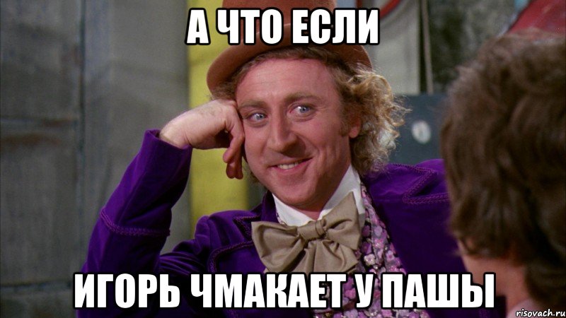 а что если Игорь чмакает у пашы, Мем Ну давай расскажи (Вилли Вонка)