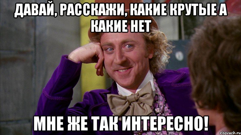 Давай, расскажи, какие крутые а какие нет мне же так интересно!, Мем Ну давай расскажи (Вилли Вонка)