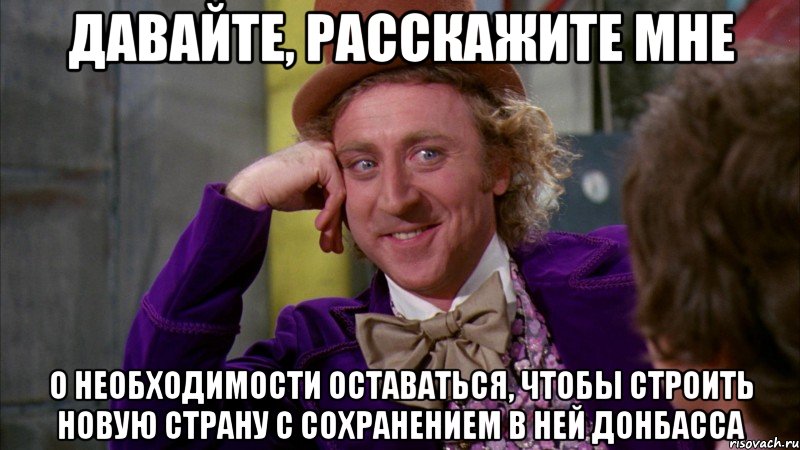 Давайте, расскажите мне О необходимости оставаться, чтобы строить новую страну с сохранением в ней Донбасса, Мем Ну давай расскажи (Вилли Вонка)