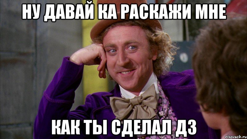 Ну давай ка раскажи мне Как ты сделал ДЗ, Мем Ну давай расскажи (Вилли Вонка)