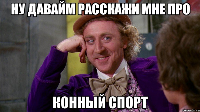 Ну давайм расскажи мне про конный спорт, Мем Ну давай расскажи (Вилли Вонка)