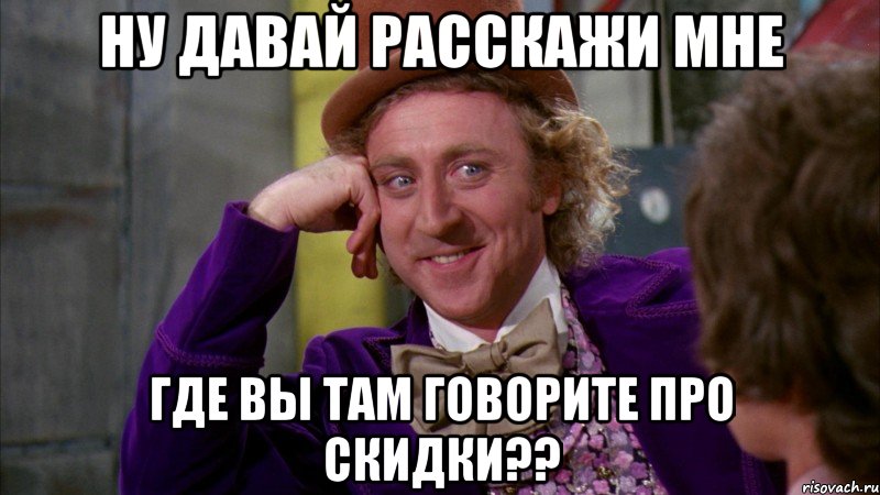 Ну давай расскажи мне где вы там говорите про скидки??, Мем Ну давай расскажи (Вилли Вонка)