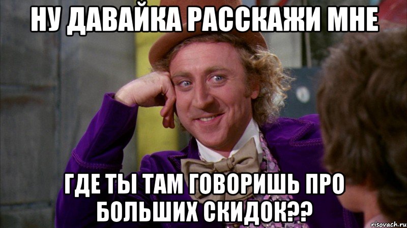 Ну давайка расскажи мне где ты там говоришь про больших скидок??, Мем Ну давай расскажи (Вилли Вонка)