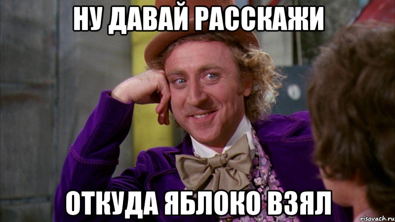 НУ ДАВАЙ РАССКАЖИ ОТКУДА ЯБЛОКО ВЗЯЛ, Мем Ну давай расскажи (Вилли Вонка)