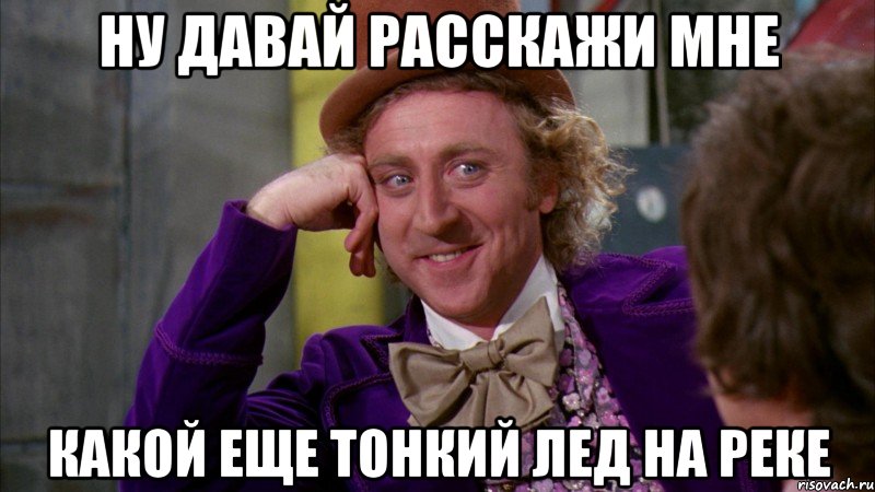 Ну давай расскажи мне Какой еще тонкий лед на реке, Мем Ну давай расскажи (Вилли Вонка)