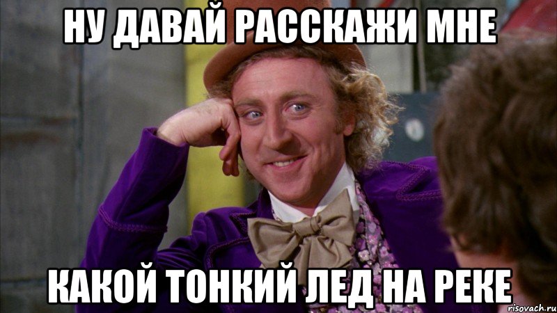 Ну давай расскажи мне Какой тонкий лед на реке, Мем Ну давай расскажи (Вилли Вонка)