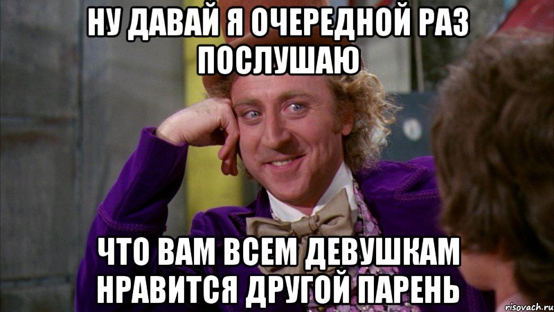 ну давай я очередной раз послушаю что вам всем девушкам нравится другой парень, Мем Ну давай расскажи (Вилли Вонка)