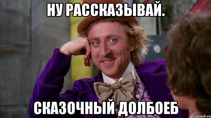 Ну рассказывай. Сказочный долбоеб, Мем Ну давай расскажи (Вилли Вонка)