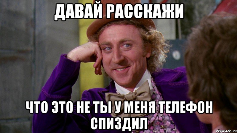 Давай расскажи Что это не ты у меня телефон спиздил, Мем Ну давай расскажи (Вилли Вонка)