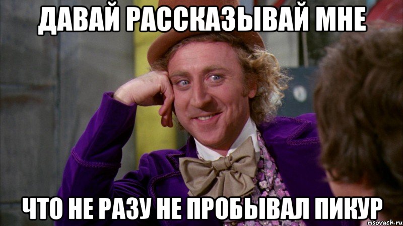 Давай рассказывай мне что не разу не пробывал Пикур, Мем Ну давай расскажи (Вилли Вонка)