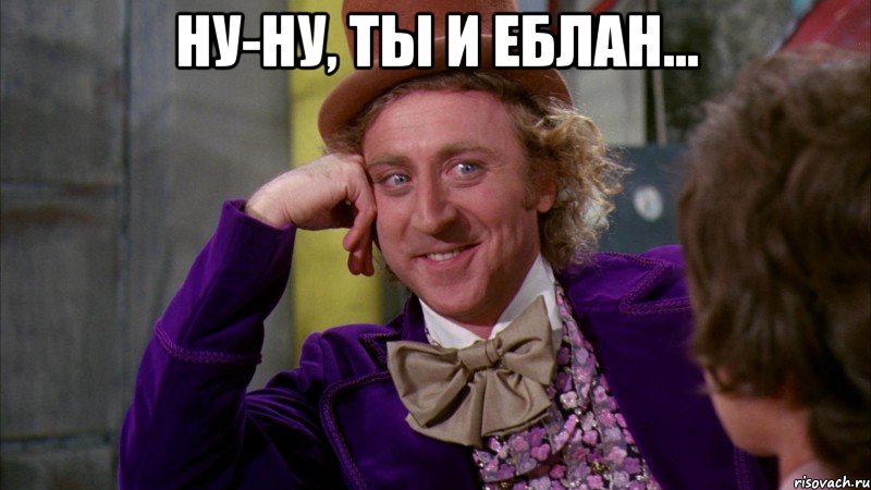 Ну-ну, ты и еблан... , Мем Ну давай расскажи (Вилли Вонка)