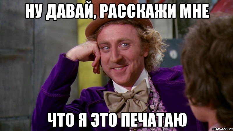 Ну давай, расскажи мне что я это печатаю, Мем Ну давай расскажи (Вилли Вонка)