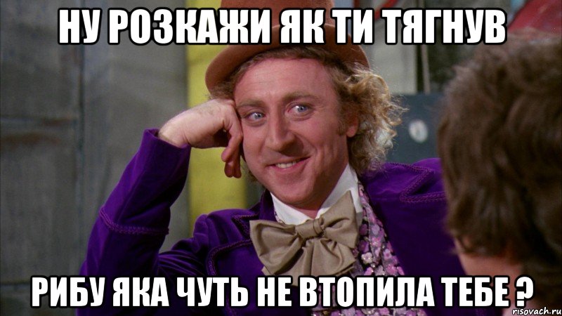 Ну розкажи як ти тягнув рибу яка чуть не втопила тебе ?, Мем Ну давай расскажи (Вилли Вонка)