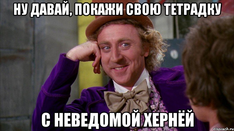 ну давай, покажи свою тетрадку с неведомой хернёй, Мем Ну давай расскажи (Вилли Вонка)