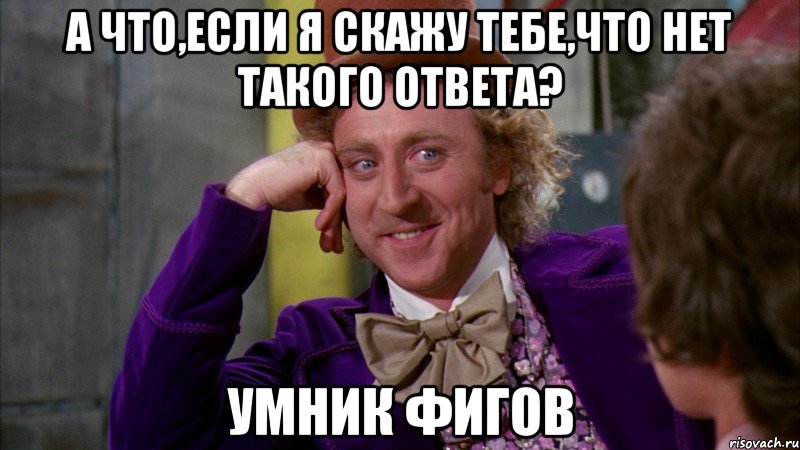 а что,если я скажу тебе,что нет такого ответа? умник фигов, Мем Ну давай расскажи (Вилли Вонка)