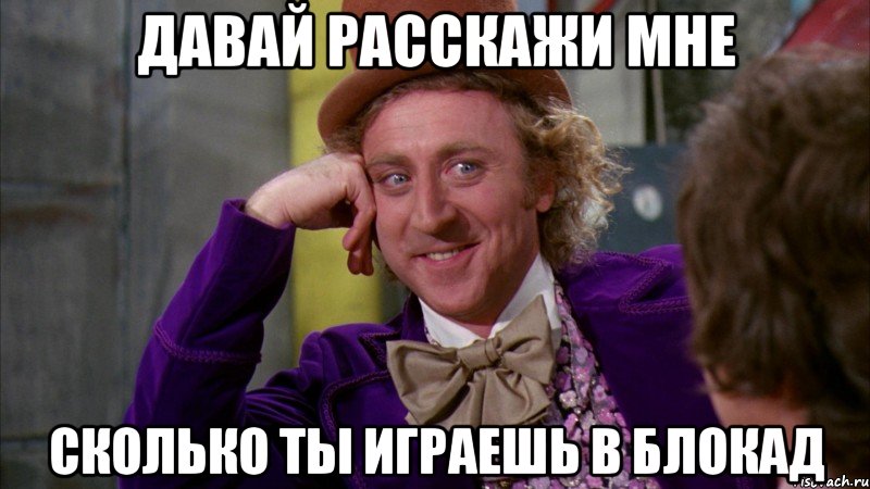 давай расскажи мне сколько ты играешь в блокад, Мем Ну давай расскажи (Вилли Вонка)
