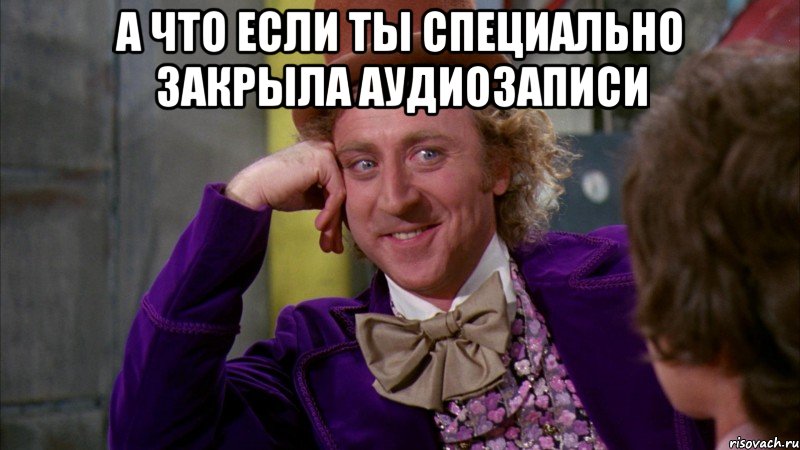 А что если ты специально закрыла аудиозаписи , Мем Ну давай расскажи (Вилли Вонка)