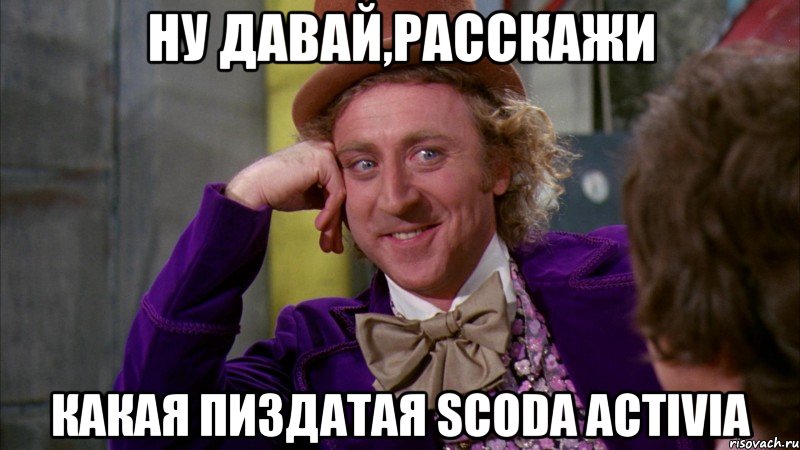 Ну давай,расскажи Какая пиздатая Scoda Activia, Мем Ну давай расскажи (Вилли Вонка)