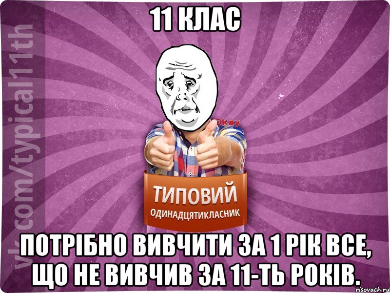 11 клас потрібно вивчити за 1 рік все, що не вивчив за 11-ть років.