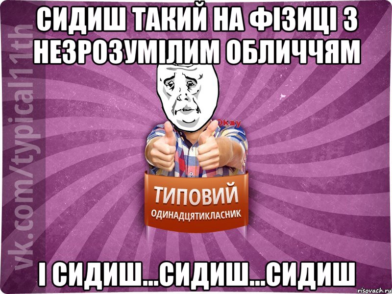 сидиш такий на фізиці з незрозумілим обличчям і сидиш...сидиш...сидиш