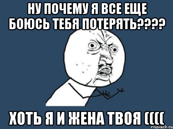 Ну почему я все еще боюсь тебя потерять???? Хоть я и жена твоя ((((, Мем Ну почему