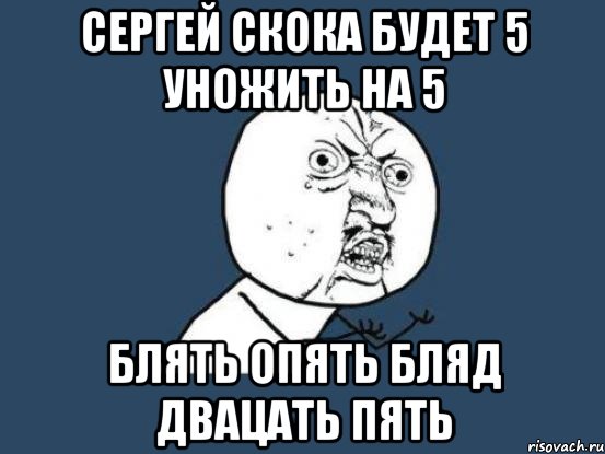 сергей скока будет 5 уножить на 5 блять опять бляд двацать пять, Мем Ну почему