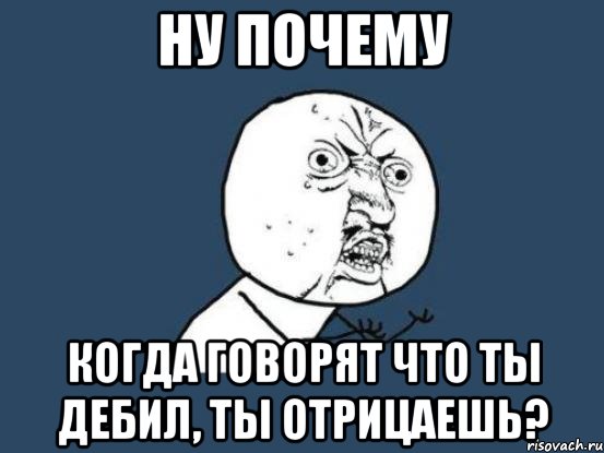 ну почему когда говорят что ты дебил, ты отрицаешь?, Мем Ну почему