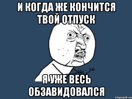 И когда же кончится твой отпуск Я уже весь обзавидовался, Мем Ну почему