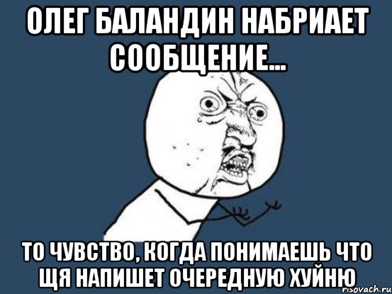 Олег Баландин набриает сообщение... То чувство, когда понимаешь что щя напишет очередную хуйню, Мем Ну почему