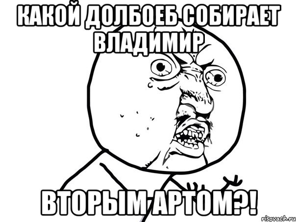 Какой долбоеб собирает владимир ВТОРЫМ АРТОМ?!, Мем Ну почему (белый фон)