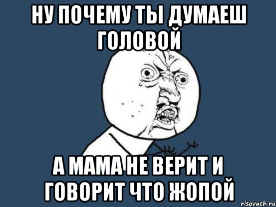 ну почему ты думаеш головой а мама не верит и говорит что жопой, Мем Ну почему