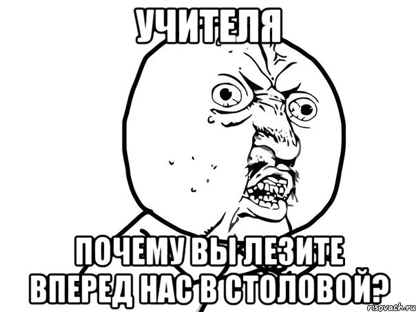 Учителя ПОЧЕМУ ВЫ ЛЕЗИТЕ ВПЕРЕД НАС В СТОЛОВОЙ?, Мем Ну почему (белый фон)