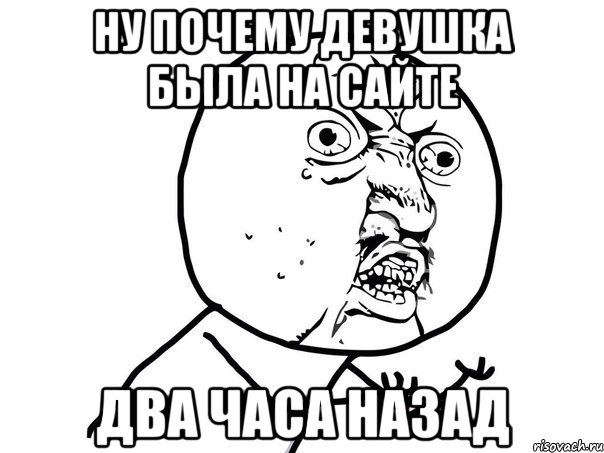 Ну почему девушка была на сайте ДВА ЧАСА НАЗАД, Мем Ну почему (белый фон)