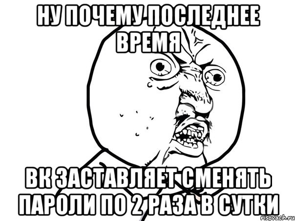 ну почему последнее время вк заставляет сменять пароли по 2 раза в сутки, Мем Ну почему (белый фон)