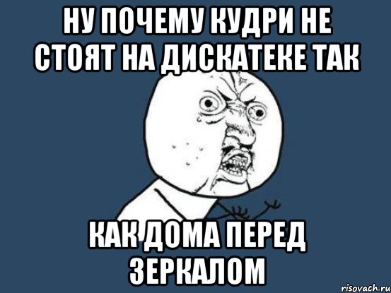 ну почему кудри не стоят на дискатеке так как дома перед зеркалом, Мем Ну почему